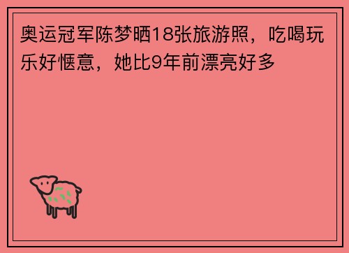 奥运冠军陈梦晒18张旅游照，吃喝玩乐好惬意，她比9年前漂亮好多